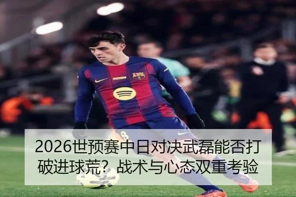 shi-yu-sai-zhong-ri-dui-jue-wu-lei-neng-fou-da-po-jin-qiu-huang-zhan-shu-yu-xin-tai-shuang-chong-kao-yan-1-530.jpg