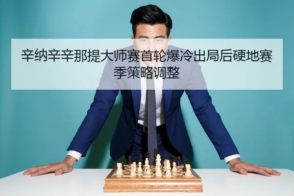 辛纳辛辛那提大师赛首轮爆冷出局后硬地赛季策略调整