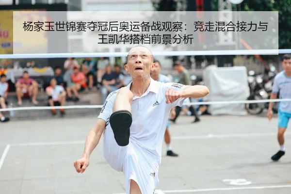 杨家玉世锦赛夺冠后奥运备战观察：竞走混合接力与王凯华搭档前景分析