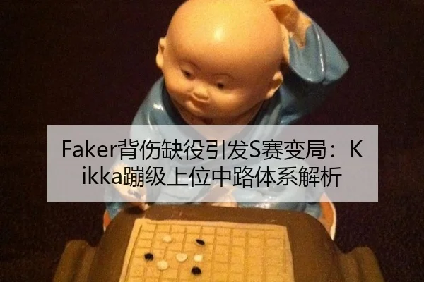 Faker背伤缺役引发S赛变局：Kikka蹦级上位中路体系解析